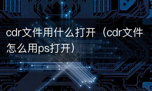 cdr文件用什么打开（cdr文件怎么用ps打开）