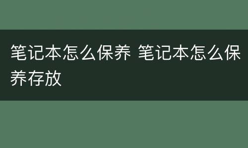 笔记本怎么保养 笔记本怎么保养存放