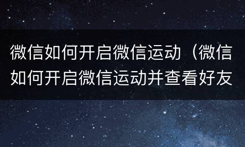 微信如何开启微信运动（微信如何开启微信运动并查看好友步数排行?）