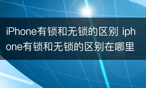 iPhone有锁和无锁的区别 iphone有锁和无锁的区别在哪里