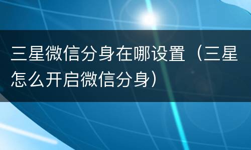 三星微信分身在哪设置（三星怎么开启微信分身）