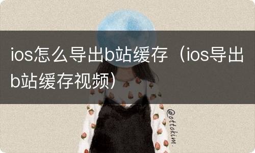 ios怎么导出b站缓存（ios导出b站缓存视频）