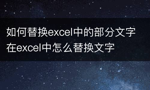 如何替换excel中的部分文字 在excel中怎么替换文字