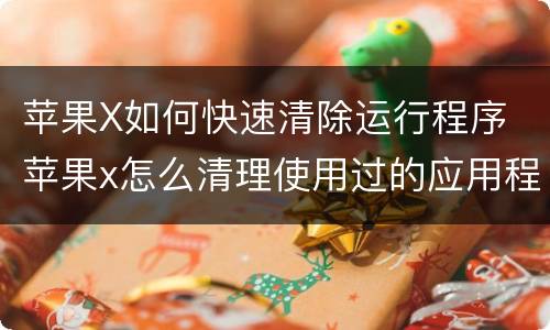 苹果X如何快速清除运行程序 苹果x怎么清理使用过的应用程序