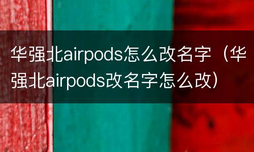 华强北airpods怎么改名字（华强北airpods改名字怎么改）