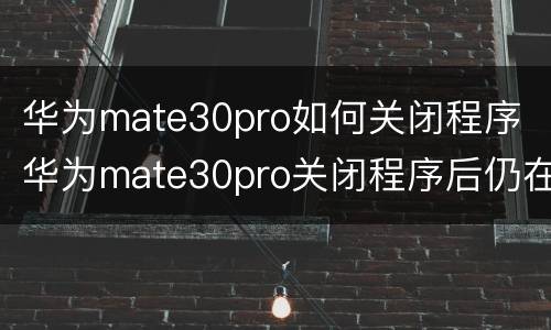 华为mate30pro如何关闭程序 华为mate30pro关闭程序后仍在运行