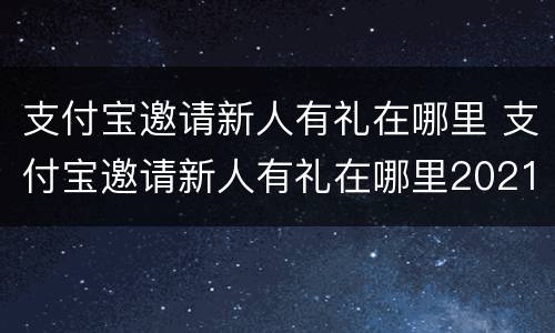 支付宝邀请新人有礼在哪里 支付宝邀请新人有礼在哪里2021