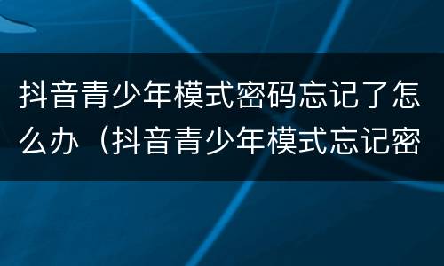 抖音青少年模式密码忘记了怎么办（抖音青少年模式忘记密码怎么办?）