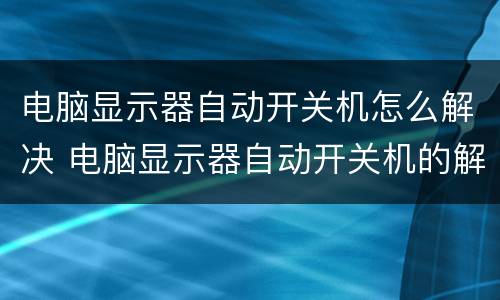 电脑显示器自动开关机怎么解决 电脑显示器自动开关机的解决办法