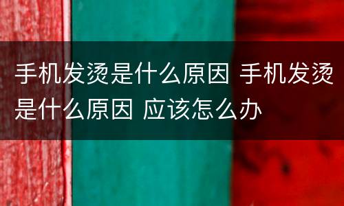 手机发烫是什么原因 手机发烫是什么原因 应该怎么办