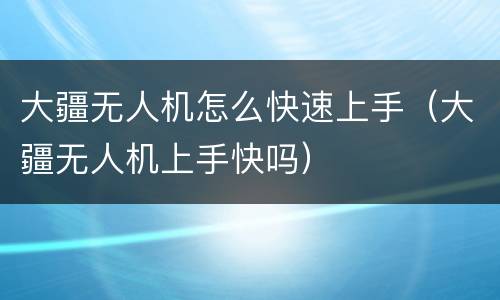 大疆无人机怎么快速上手（大疆无人机上手快吗）