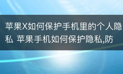 苹果X如何保护手机里的个人隐私 苹果手机如何保护隐私,防止他人查看