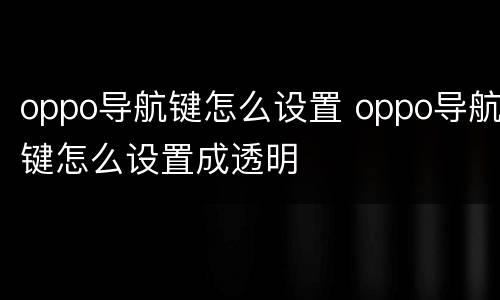 oppo导航键怎么设置 oppo导航键怎么设置成透明