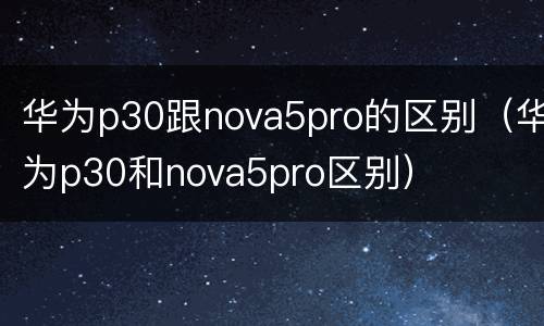 华为p30跟nova5pro的区别（华为p30和nova5pro区别）