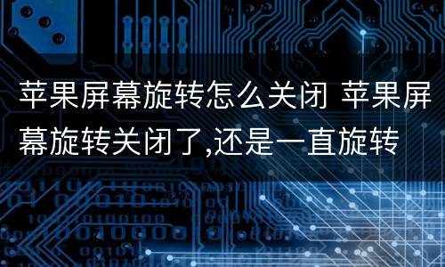 苹果屏幕旋转怎么关闭 苹果屏幕旋转关闭了,还是一直旋转