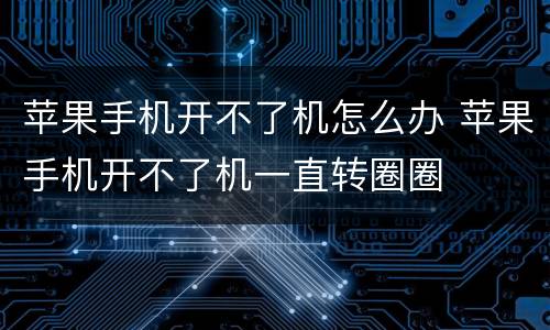 苹果手机开不了机怎么办 苹果手机开不了机一直转圈圈