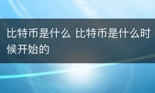 比特币是什么 比特币是什么时候开始的