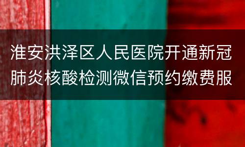 淮安洪泽区人民医院开通新冠肺炎核酸检测微信预约缴费服务通告