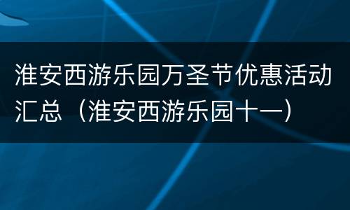 淮安西游乐园万圣节优惠活动汇总（淮安西游乐园十一）