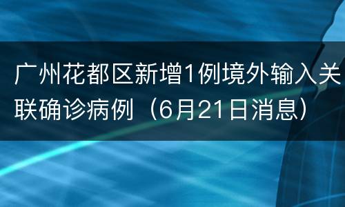 广州花都区新增1例境外输入关联确诊病例（6月21日消息）