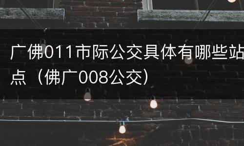 广佛011市际公交具体有哪些站点（佛广008公交）