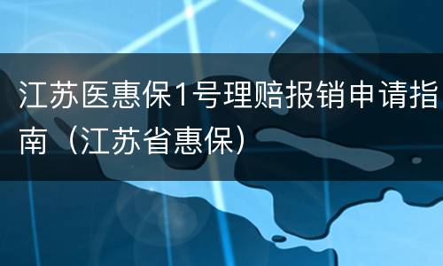 江苏医惠保1号理赔报销申请指南（江苏省惠保）