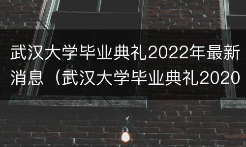 武汉大学毕业典礼2022年最新消息（武汉大学毕业典礼2020）