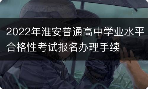 2022年淮安普通高中学业水平合格性考试报名办理手续