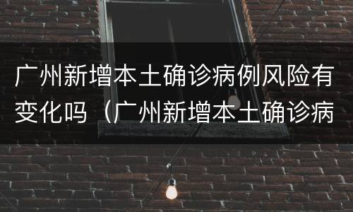 广州新增本土确诊病例风险有变化吗（广州新增本土确诊病例风险有变化吗）