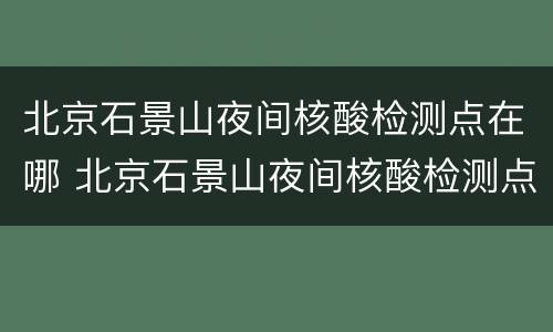 北京石景山夜间核酸检测点在哪 北京石景山夜间核酸检测点在哪里