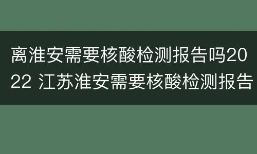 离淮安需要核酸检测报告吗2022 江苏淮安需要核酸检测报告吗