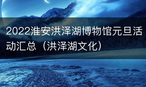 2022淮安洪泽湖博物馆元旦活动汇总（洪泽湖文化）