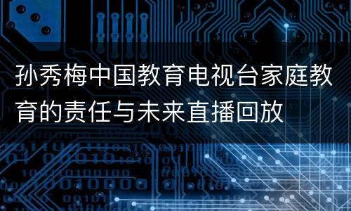 孙秀梅中国教育电视台家庭教育的责任与未来直播回放