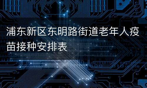 浦东新区东明路街道老年人疫苗接种安排表