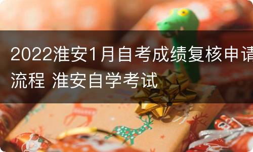 2022淮安1月自考成绩复核申请流程 淮安自学考试