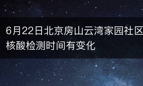 6月22日北京房山云湾家园社区核酸检测时间有变化