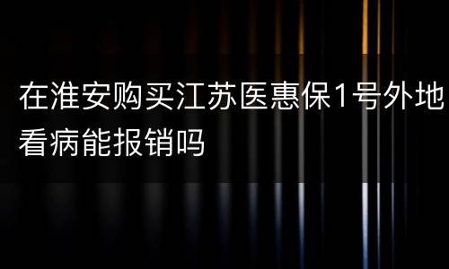 在淮安购买江苏医惠保1号外地看病能报销吗