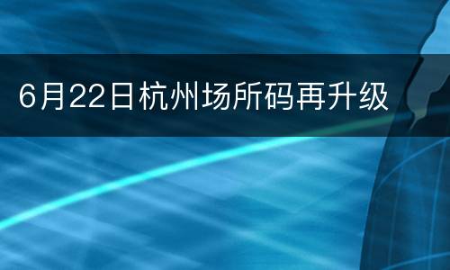 6月22日杭州场所码再升级