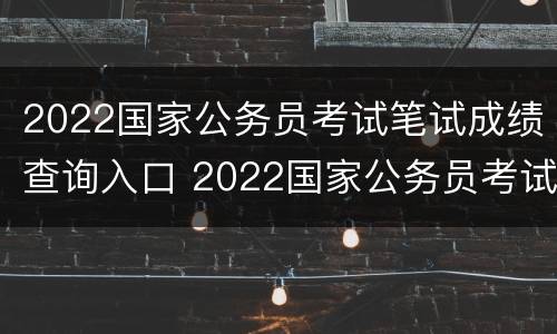 2022国家公务员考试笔试成绩查询入口 2022国家公务员考试笔试成绩查询入口在哪