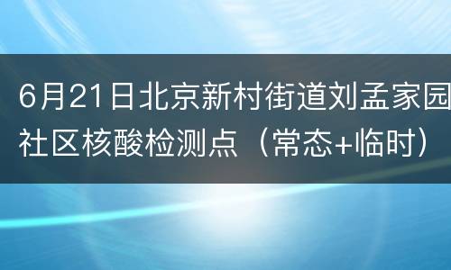 6月21日北京新村街道刘孟家园社区核酸检测点（常态+临时）