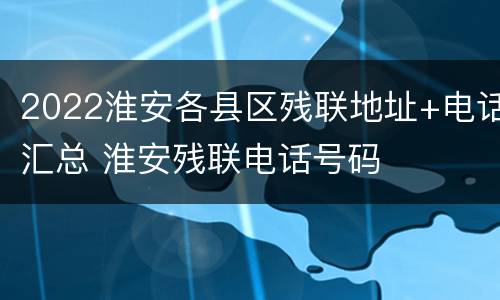 2022淮安各县区残联地址+电话汇总 淮安残联电话号码