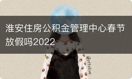 淮安住房公积金管理中心春节放假吗2022