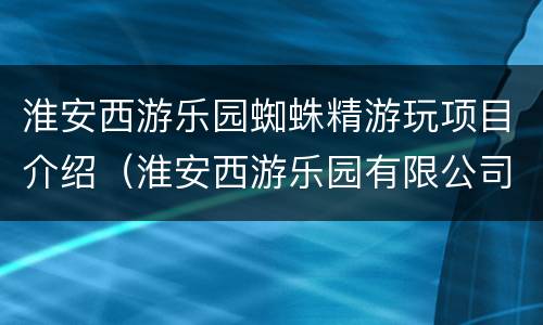 淮安西游乐园蜘蛛精游玩项目介绍（淮安西游乐园有限公司官网）