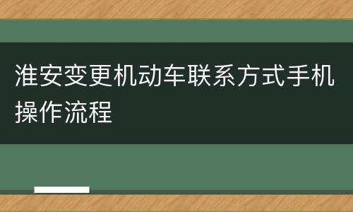 淮安变更机动车联系方式手机操作流程