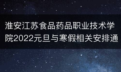 淮安江苏食品药品职业技术学院2022元旦与寒假相关安排通知