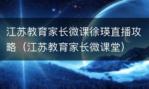 江苏教育家长微课徐瑛直播攻略（江苏教育家长微课堂）