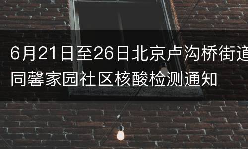 6月21日至26日北京卢沟桥街道同馨家园社区核酸检测通知