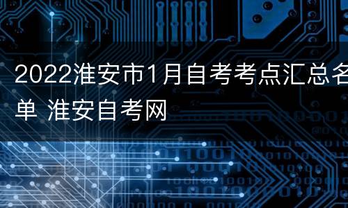 2022淮安市1月自考考点汇总名单 淮安自考网