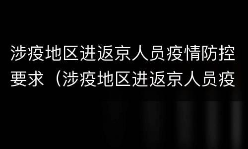 涉疫地区进返京人员疫情防控要求（涉疫地区进返京人员疫情防控要求怎么写）