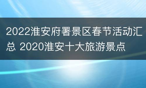 2022淮安府署景区春节活动汇总 2020淮安十大旅游景点